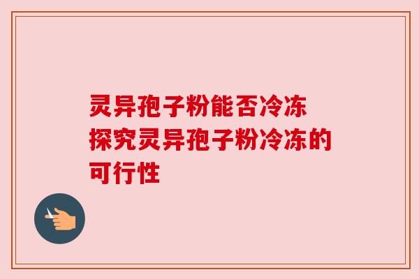 灵异孢子粉能否冷冻 探究灵异孢子粉冷冻的可行性