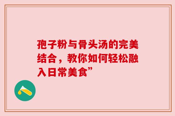 孢子粉与骨头汤的完美结合，教你如何轻松融入日常美食”