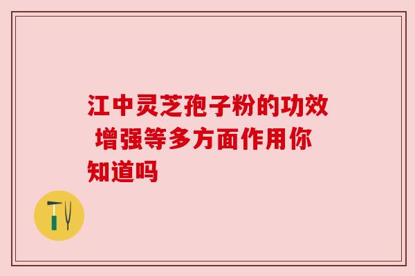 江中灵芝孢子粉的功效 增强等多方面作用你知道吗