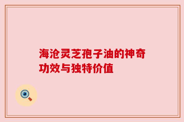 海沧灵芝孢子油的神奇功效与独特价值