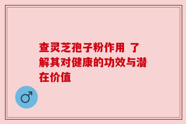 查灵芝孢子粉作用 了解其对健康的功效与潜在价值