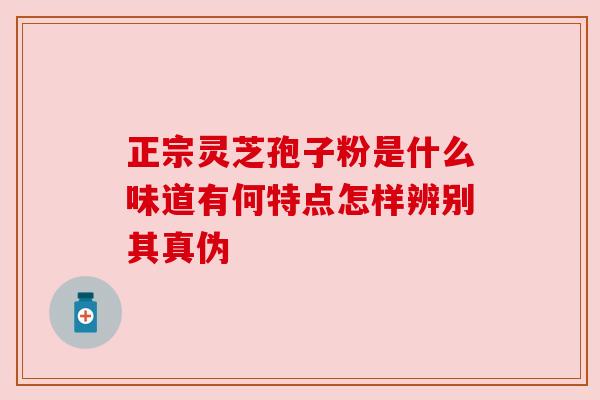 正宗灵芝孢子粉是什么味道有何特点怎样辨别其真伪