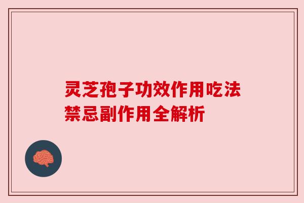 灵芝孢子功效作用吃法禁忌副作用全解析