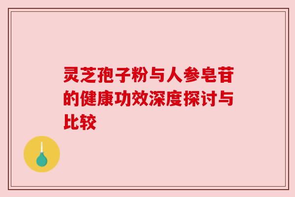 灵芝孢子粉与人参皂苷的健康功效深度探讨与比较