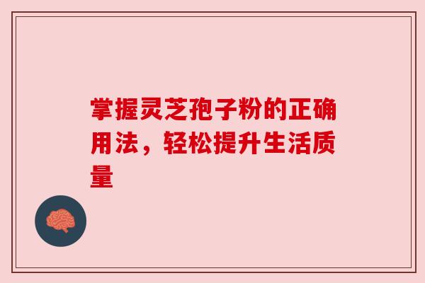 掌握灵芝孢子粉的正确用法，轻松提升生活质量