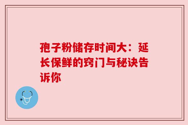 孢子粉储存时间大：延长保鲜的窍门与秘诀告诉你