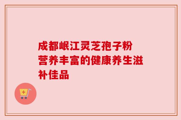 成都岷江灵芝孢子粉 营养丰富的健康养生滋补佳品