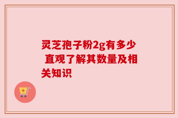 灵芝孢子粉2g有多少 直观了解其数量及相关知识