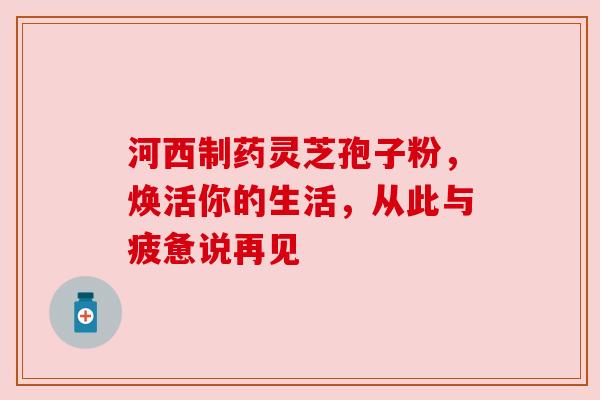 河西制药灵芝孢子粉，焕活你的生活，从此与疲惫说再见