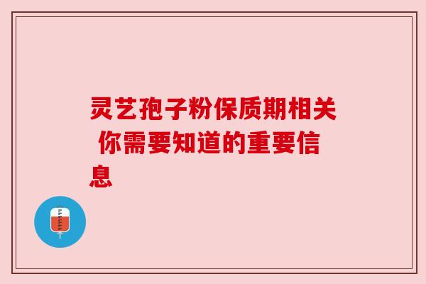 灵艺孢子粉保质期相关 你需要知道的重要信息