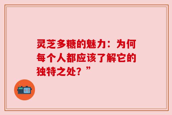 灵芝多糖的魅力：为何每个人都应该了解它的独特之处？”