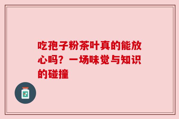 吃孢子粉茶叶真的能放心吗？一场味觉与知识的碰撞