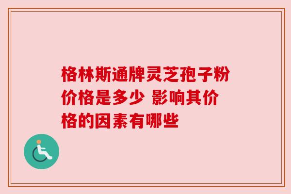 格林斯通牌灵芝孢子粉价格是多少 影响其价格的因素有哪些