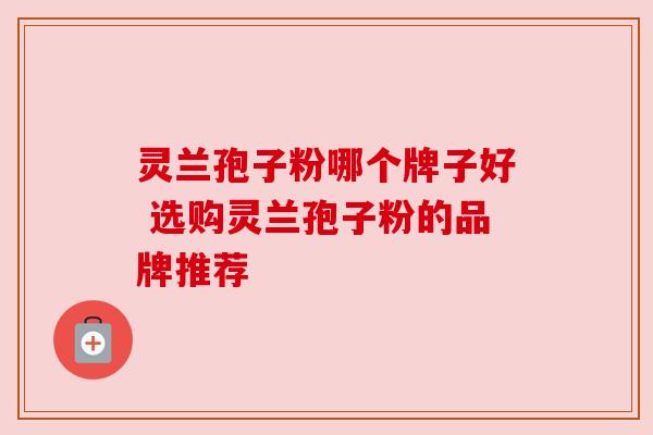 灵兰孢子粉哪个牌子好 选购灵兰孢子粉的品牌推荐