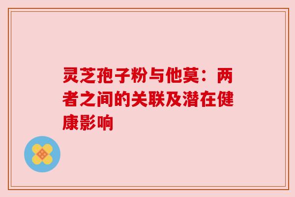 灵芝孢子粉与他莫：两者之间的关联及潜在健康影响