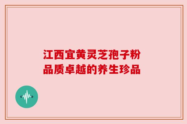 江西宜黄灵芝孢子粉 品质卓越的养生珍品
