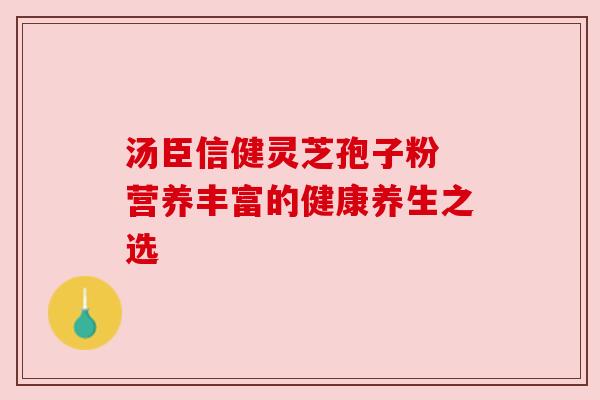 汤臣信健灵芝孢子粉 营养丰富的健康养生之选