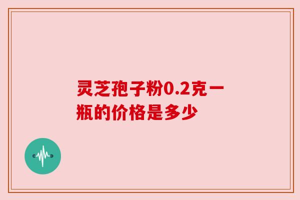 灵芝孢子粉0.2克一瓶的价格是多少