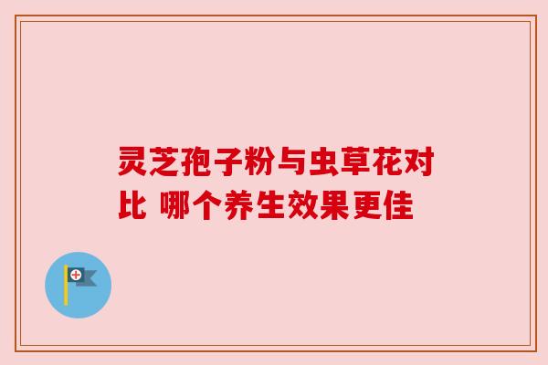 灵芝孢子粉与虫草花对比 哪个养生效果更佳