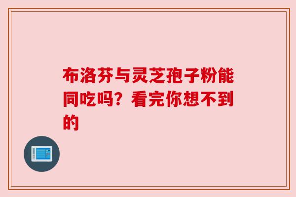 布洛芬与灵芝孢子粉能同吃吗？看完你想不到的