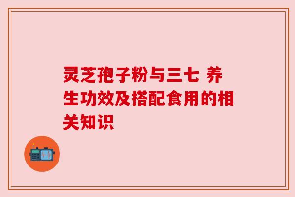 灵芝孢子粉与三七 养生功效及搭配食用的相关知识