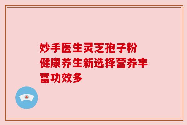 妙手医生灵芝孢子粉 健康养生新选择营养丰富功效多