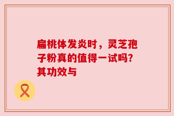 扁桃体发炎时，灵芝孢子粉真的值得一试吗？其功效与