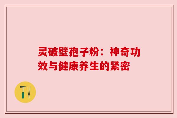 灵破壁孢子粉：神奇功效与健康养生的紧密