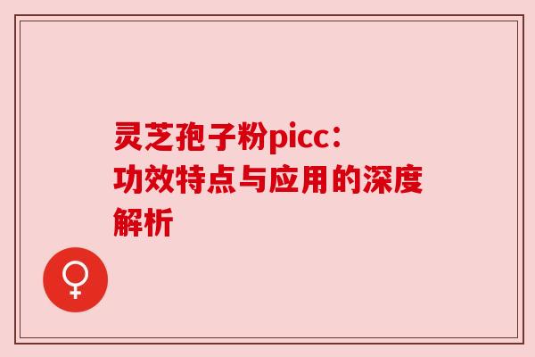 灵芝孢子粉picc：功效特点与应用的深度解析