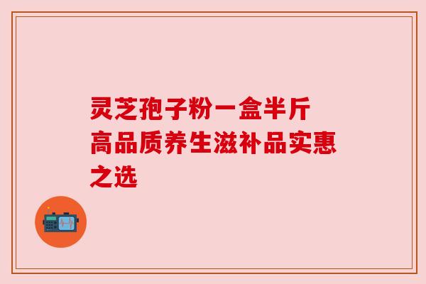 灵芝孢子粉一盒半斤 高品质养生滋补品实惠之选