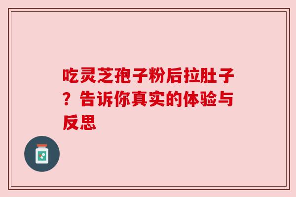 吃灵芝孢子粉后拉肚子？告诉你真实的体验与反思