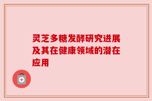 灵芝多糖发酵研究进展及其在健康领域的潜在应用