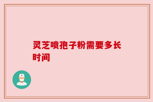灵芝喷孢子粉需要多长时间