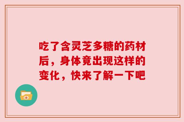 吃了含灵芝多糖的药材后，身体竟出现这样的变化，快来了解一下吧
