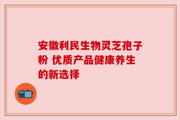 安徽利民生物灵芝孢子粉 优质产品健康养生的新选择