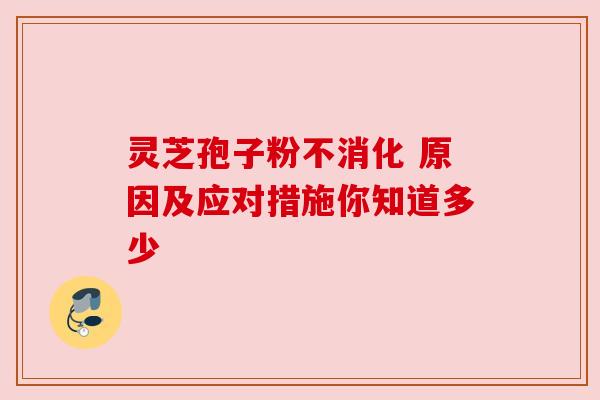 灵芝孢子粉不消化 原因及应对措施你知道多少