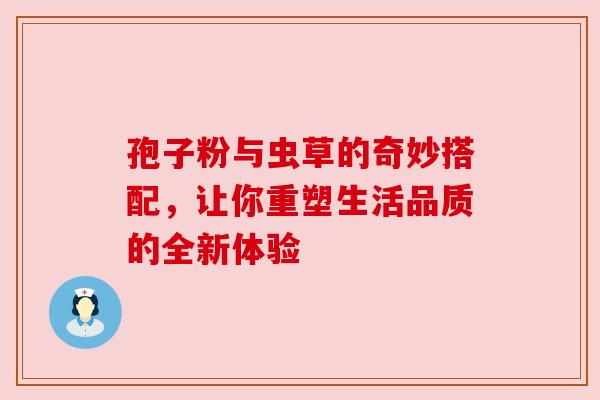 孢子粉与虫草的奇妙搭配，让你重塑生活品质的全新体验
