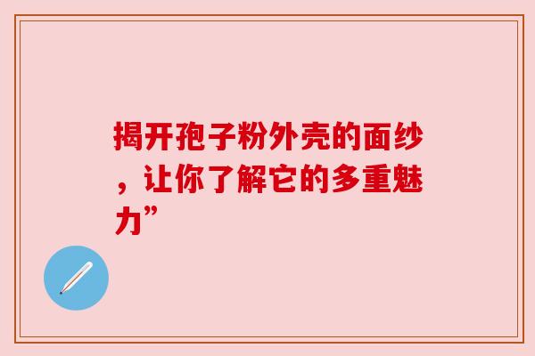 揭开孢子粉外壳的面纱，让你了解它的多重魅力”