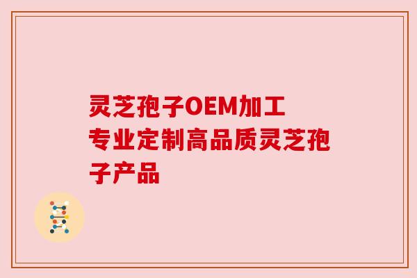 灵芝孢子OEM加工 专业定制高品质灵芝孢子产品