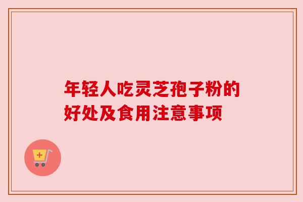 年轻人吃灵芝孢子粉的好处及食用注意事项
