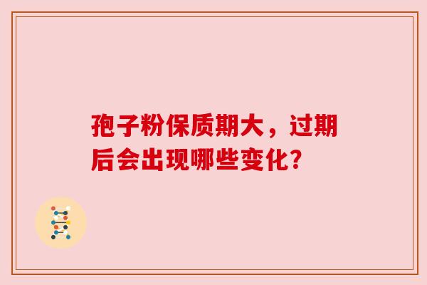 孢子粉保质期大，过期后会出现哪些变化？