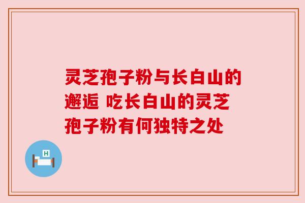 灵芝孢子粉与长白山的邂逅 吃长白山的灵芝孢子粉有何独特之处
