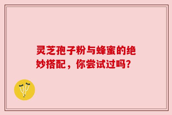 灵芝孢子粉与蜂蜜的绝妙搭配，你尝试过吗？