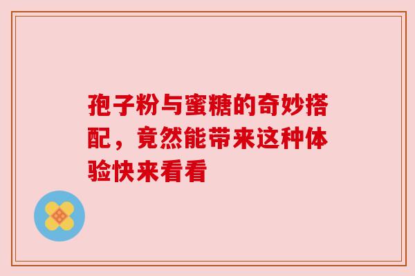 孢子粉与蜜糖的奇妙搭配，竟然能带来这种体验快来看看