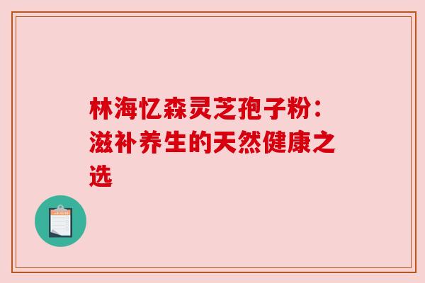 林海忆森灵芝孢子粉：滋补养生的天然健康之选
