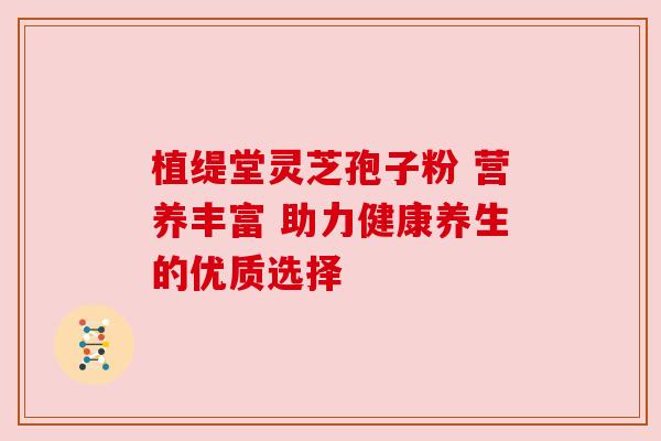 植缇堂灵芝孢子粉 营养丰富 助力健康养生的优质选择