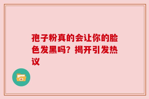 孢子粉真的会让你的脸色发黑吗？揭开引发热议