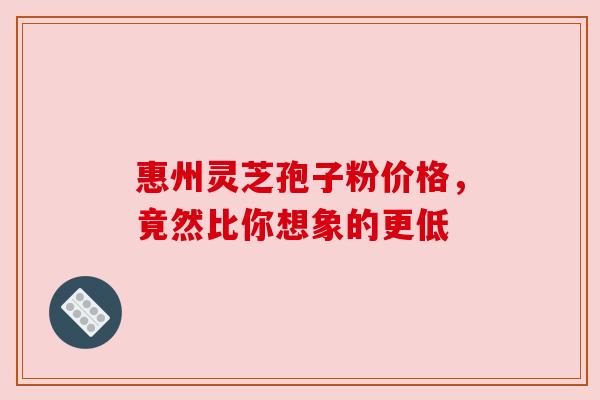惠州灵芝孢子粉价格，竟然比你想象的更低