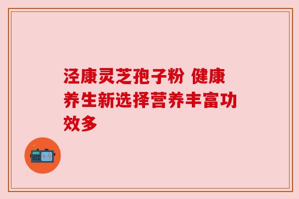 泾康灵芝孢子粉 健康养生新选择营养丰富功效多