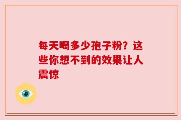 每天喝多少孢子粉？这些你想不到的效果让人震惊